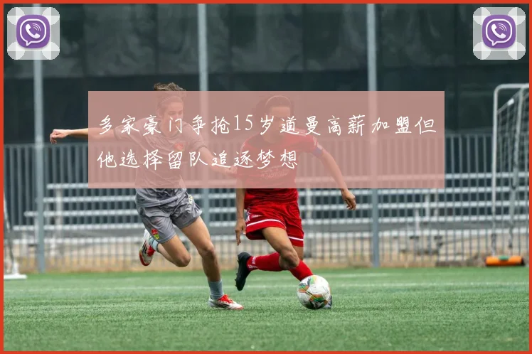 多家豪门争抢15岁道曼高薪加盟但他选择留队追逐梦想