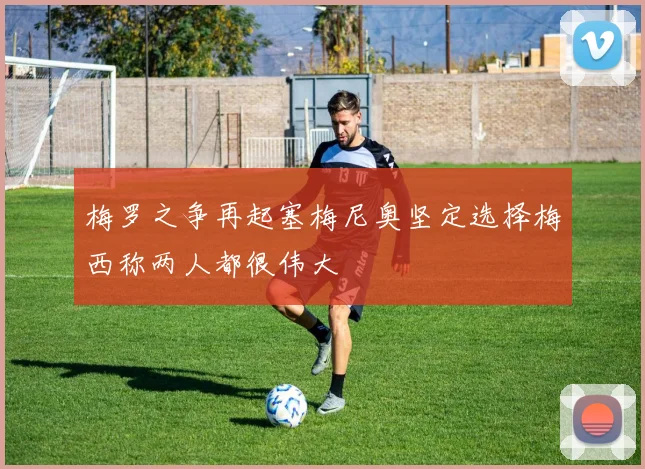 梅罗之争再起塞梅尼奥坚定选择梅西称两人都很伟大