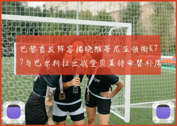 巴黎首发阵容揭晓维蒂尼亚领衔K77与巴尔科拉出战登贝莱待命替补席
