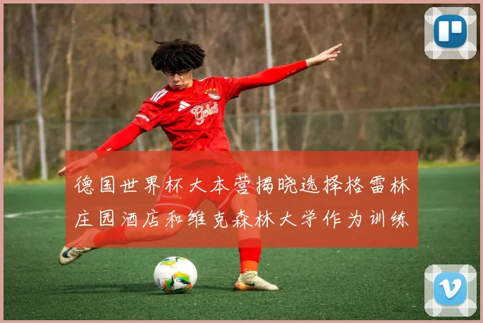 德国世界杯大本营揭晓选择格雷林庄园酒店和维克森林大学作为训练基地