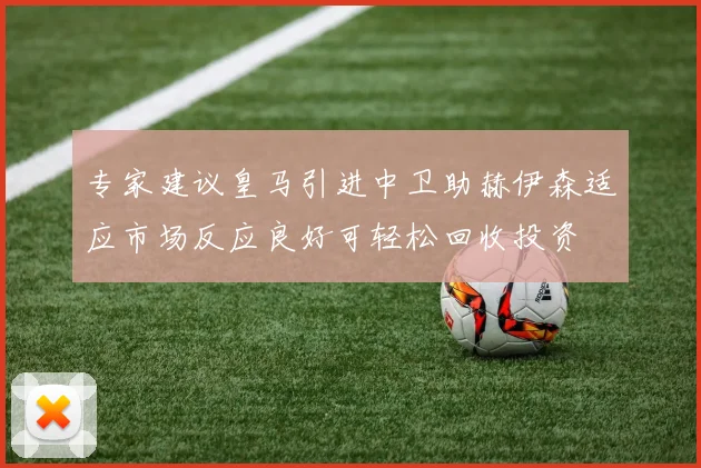专家建议皇马引进中卫助赫伊森适应市场反应良好可轻松回收投资