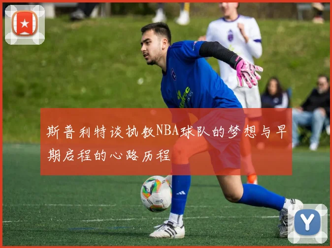 斯普利特谈执教NBA球队的梦想与早期启程的心路历程