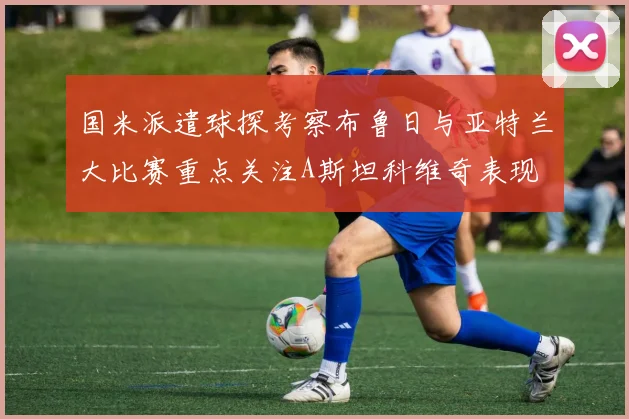国米派遣球探考察布鲁日与亚特兰大比赛重点关注A斯坦科维奇表现