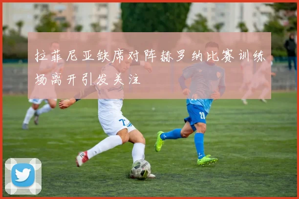 拉菲尼亚缺席对阵赫罗纳比赛训练场离开引发关注
