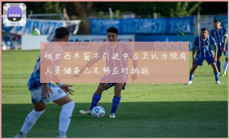 切尔西冬窗不引进中后卫认为现有人员储备已足够应对挑战