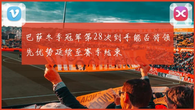 巴萨冬季冠军第28次到手能否将领先优势延续至赛季结束