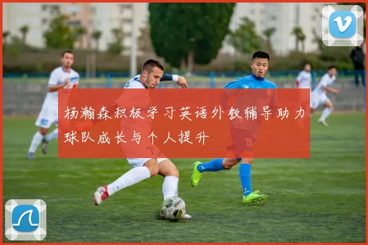 杨瀚森积极学习英语外教辅导助力球队成长与个人提升