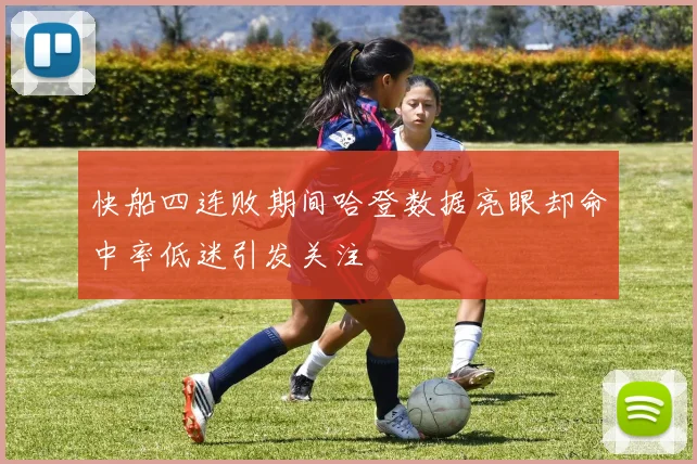 快船四连败期间哈登数据亮眼却命中率低迷引发关注
