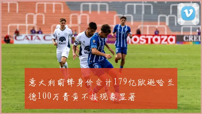 意大利前锋身价合计179亿欧逊哈兰德100万青黄不接现象显著