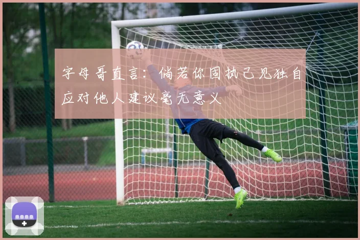 字母哥直言：倘若你固执己见独自应对他人建议毫无意义