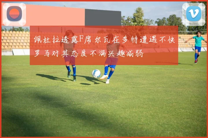 佩杜拉透露F席尔瓦在多特遭遇不快罗马对其态度不满兴趣减弱