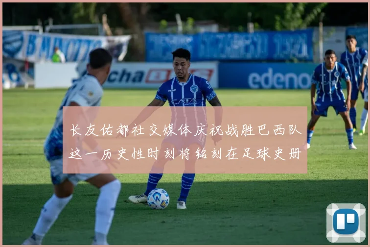 长友佑都社交媒体庆祝战胜巴西队这一历史性时刻将铭刻在足球史册中
