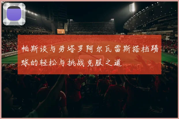 帕斯谈与劳塔罗阿尔瓦雷斯搭档踢球的轻松与挑战克服之道
