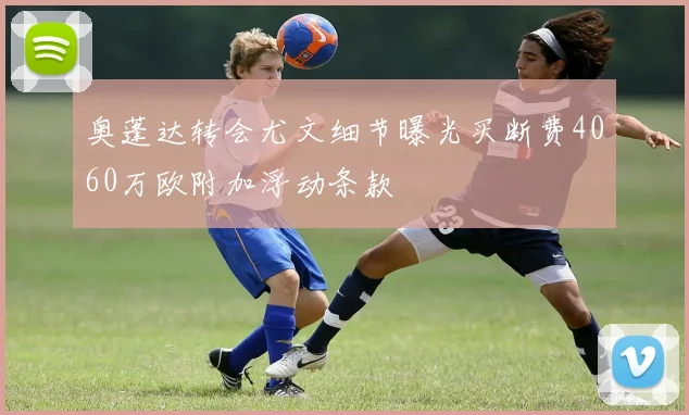 奥蓬达转会尤文细节曝光买断费4060万欧附加浮动条款