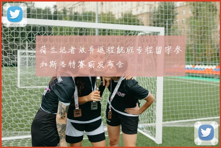 荷兰记者放弃返程航班专程留守参加斯洛特赛前发布会