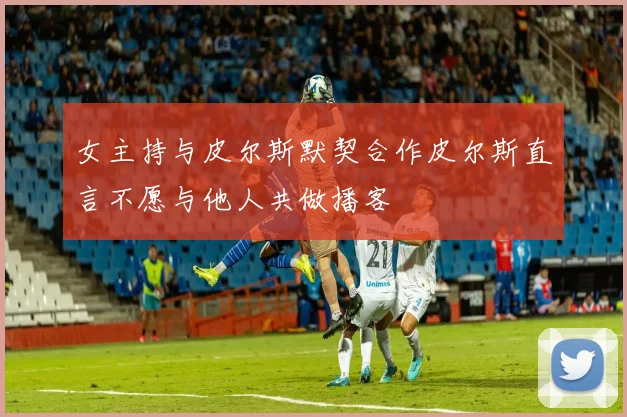女主持与皮尔斯默契合作皮尔斯直言不愿与他人共做播客
