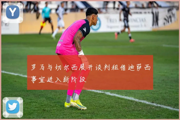 罗马与切尔西展开谈判租借迪萨西事宜进入新阶段