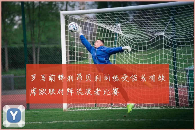 罗马前锋利昂贝利训练受伤或将缺席欧联对阵流浪者比赛