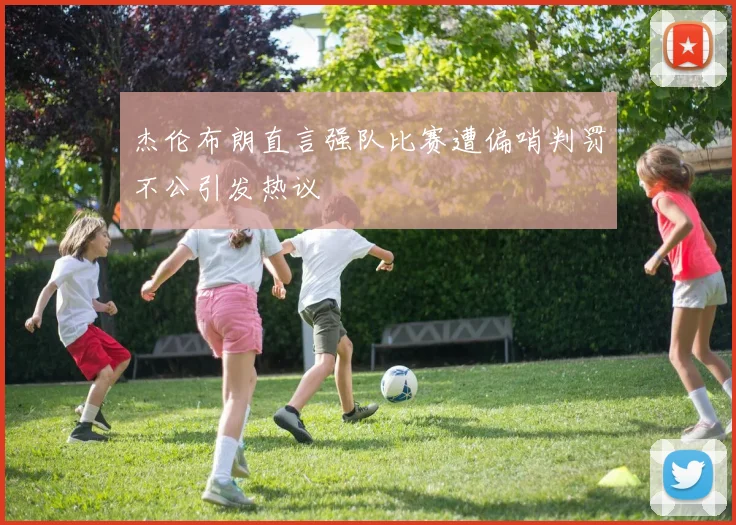 杰伦布朗直言强队比赛遭偏哨判罚不公引发热议
