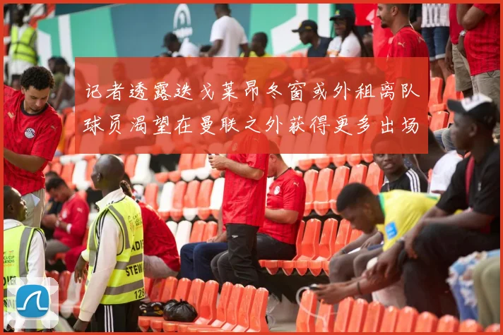 记者透露迭戈莱昂冬窗或外租离队球员渴望在曼联之外获得更多出场机会