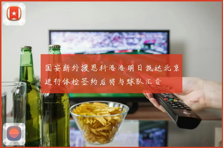 国安新外援恩科洛洛明日抵达北京进行体检签约后将与球队汇合