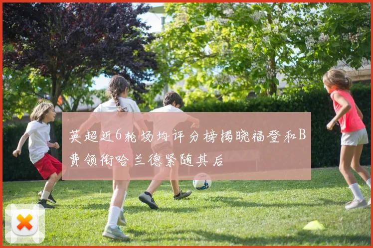 英超近6轮场均评分榜揭晓福登和B费领衔哈兰德紧随其后