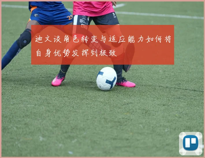 迪文谈角色转变与适应能力如何将自身优势发挥到极致