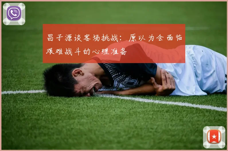 昌子源谈客场挑战：原以为会面临艰难战斗的心理准备