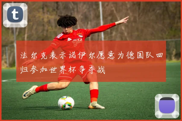 法尔克表示诺伊尔愿意为德国队回归参加世界杯争夺战