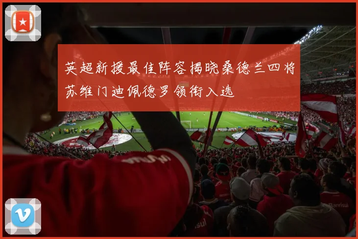 英超新援最佳阵容揭晓桑德兰四将苏维门迪佩德罗领衔入选