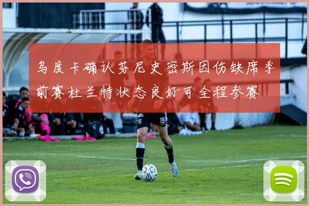 乌度卡确认芬尼史密斯因伤缺席季前赛杜兰特状态良好可全程参赛