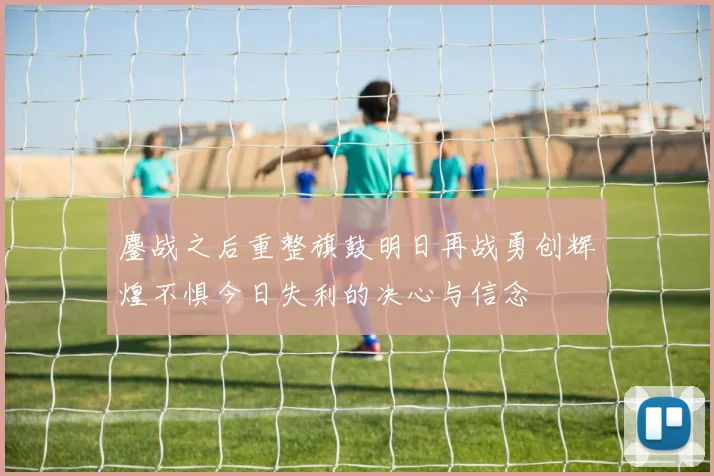 鏖战之后重整旗鼓明日再战勇创辉煌不惧今日失利的决心与信念