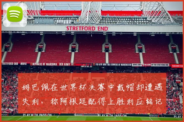 姆巴佩在世界杯决赛中戴帽却遭遇失利，称阿根廷配得上胜利应铭记这一刻