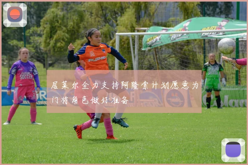 居莱尔全力支持阿隆索计划愿意为门将角色做好准备
