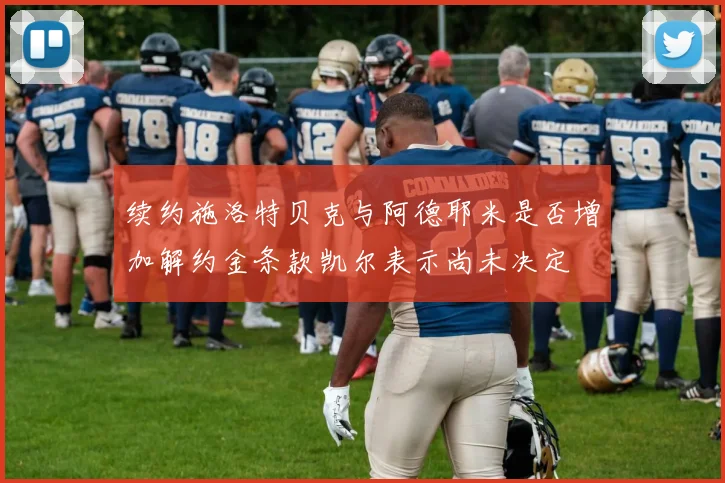 续约施洛特贝克与阿德耶米是否增加解约金条款凯尔表示尚未决定