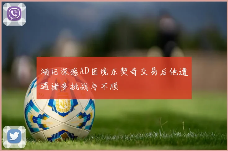 湖记深感AD困境东契奇交易后他遭遇诸多挑战与不顺