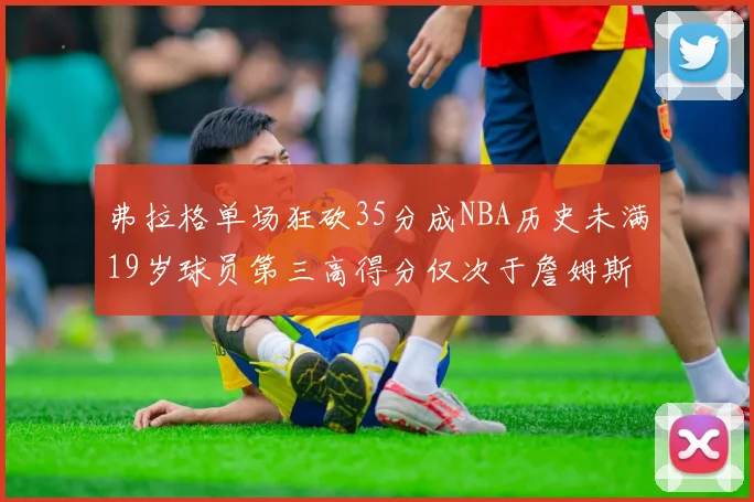 弗拉格单场狂砍35分成NBA历史未满19岁球员第三高得分仅次于詹姆斯