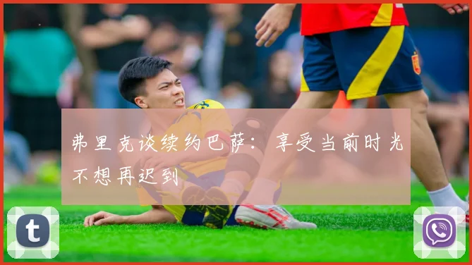 弗里克谈续约巴萨：享受当前时光不想再迟到