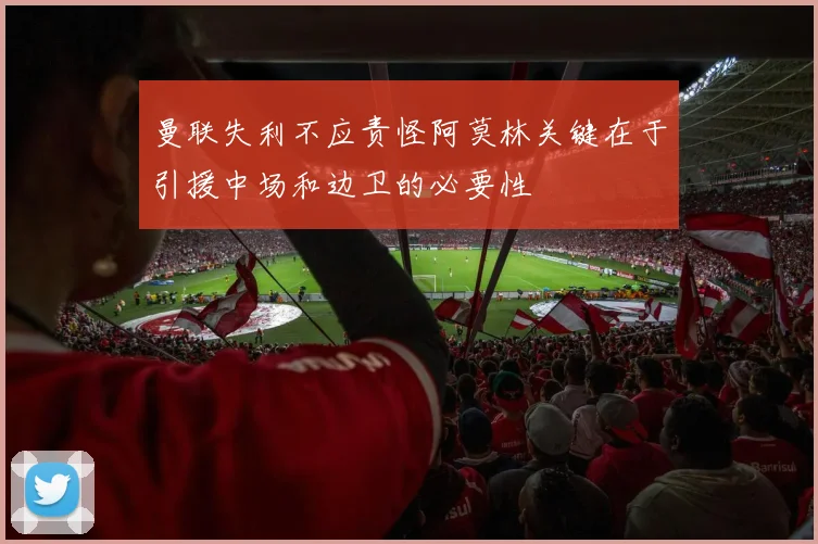 曼联失利不应责怪阿莫林关键在于引援中场和边卫的必要性