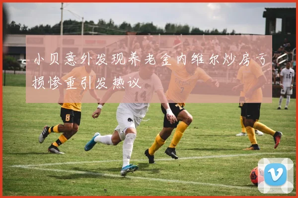小贝意外发现养老金内维尔炒房亏损惨重引发热议