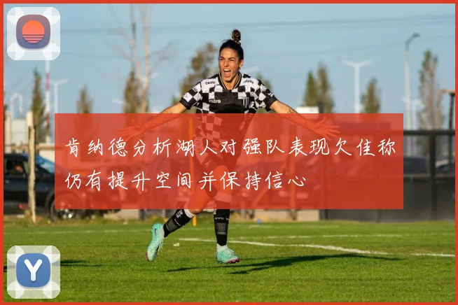 肯纳德分析湖人对强队表现欠佳称仍有提升空间并保持信心