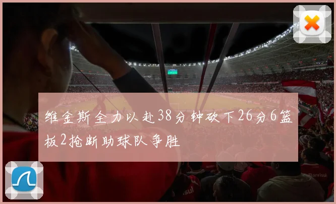 维金斯全力以赴38分钟砍下26分6篮板2抢断助球队争胜