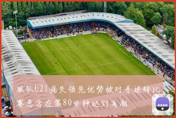 狼队U21痛失领先优势被对手逆转比赛悬念在第80分钟达到高潮