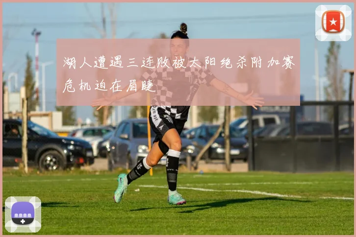 湖人遭遇三连败被太阳绝杀附加赛危机迫在眉睫