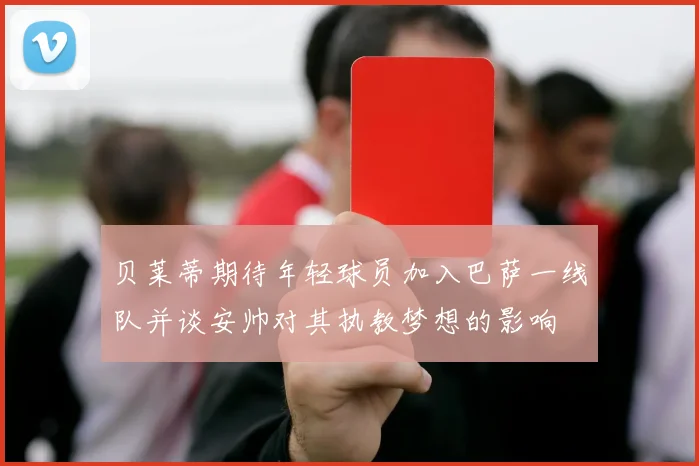 贝莱蒂期待年轻球员加入巴萨一线队并谈安帅对其执教梦想的影响