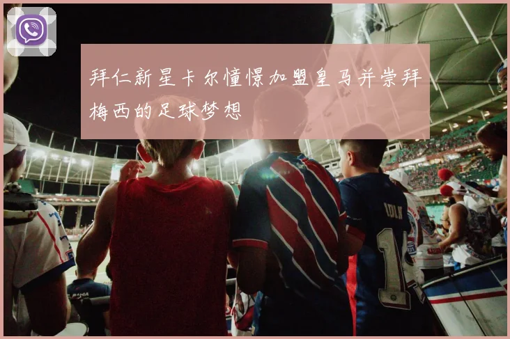 拜仁新星卡尔憧憬加盟皇马并崇拜梅西的足球梦想