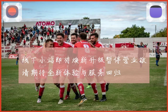 线下小站即将焕新升级暂停营业敬请期待全新体验与服务回归