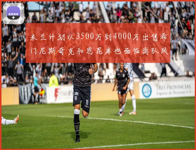 米兰计划以3500万到4000万出售希门尼斯奇克和恩昆库也面临离队风险