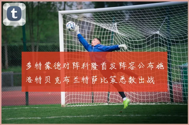 多特蒙德对阵科隆首发阵容公布施洛特贝克布兰特萨比策悉数出战