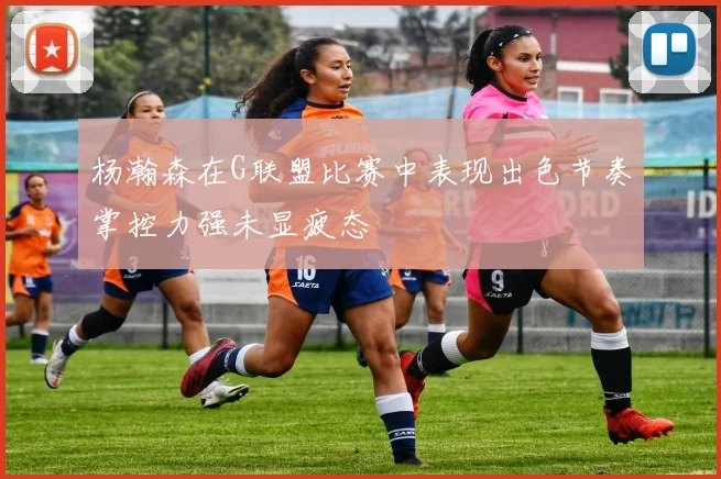 杨瀚森在G联盟比赛中表现出色节奏掌控力强未显疲态